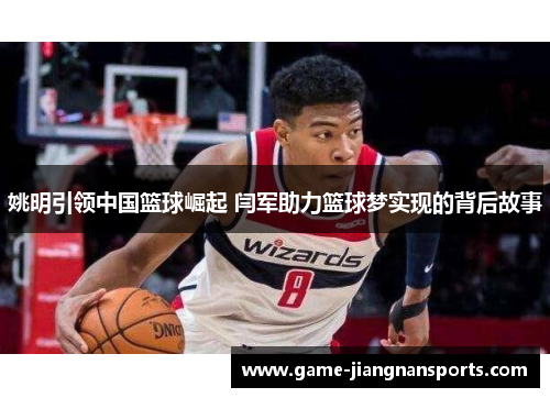 姚明引领中国篮球崛起 闫军助力篮球梦实现的背后故事