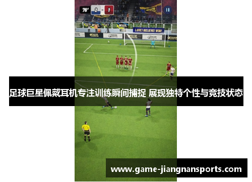 足球巨星佩戴耳机专注训练瞬间捕捉 展现独特个性与竞技状态