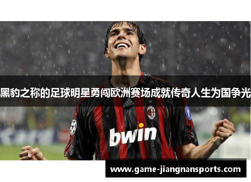 黑豹之称的足球明星勇闯欧洲赛场成就传奇人生为国争光