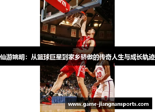 仙游姚明：从篮球巨星到家乡骄傲的传奇人生与成长轨迹