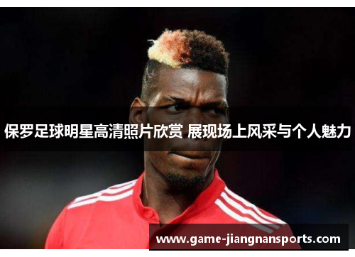保罗足球明星高清照片欣赏 展现场上风采与个人魅力