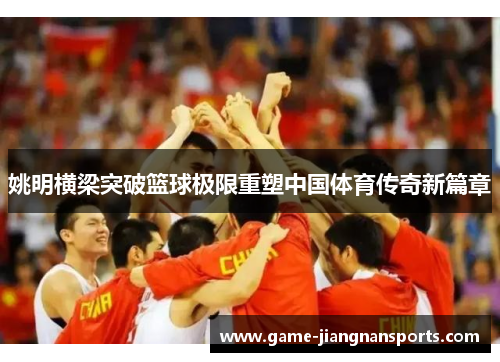 姚明横梁突破篮球极限重塑中国体育传奇新篇章