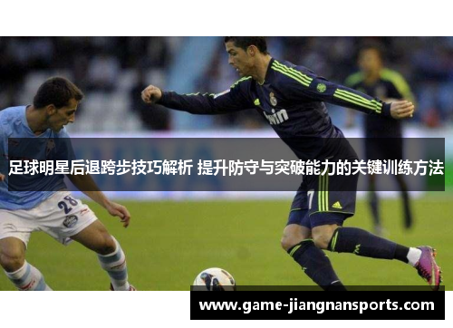 足球明星后退跨步技巧解析 提升防守与突破能力的关键训练方法