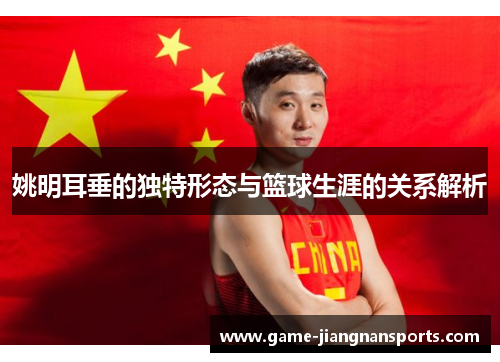姚明耳垂的独特形态与篮球生涯的关系解析