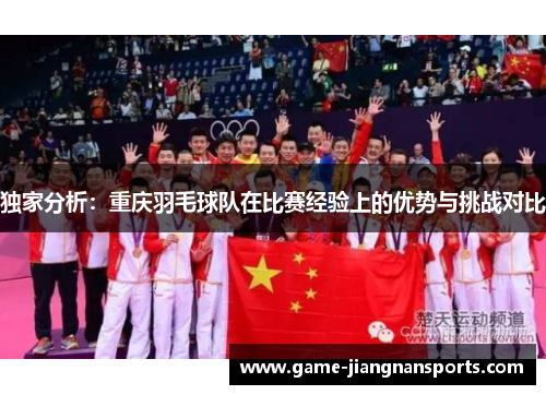 独家分析：重庆羽毛球队在比赛经验上的优势与挑战对比