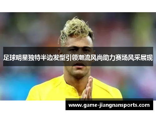 足球明星独特半边发型引领潮流风尚助力赛场风采展现