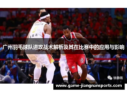 广州羽毛球队进攻战术解析及其在比赛中的应用与影响