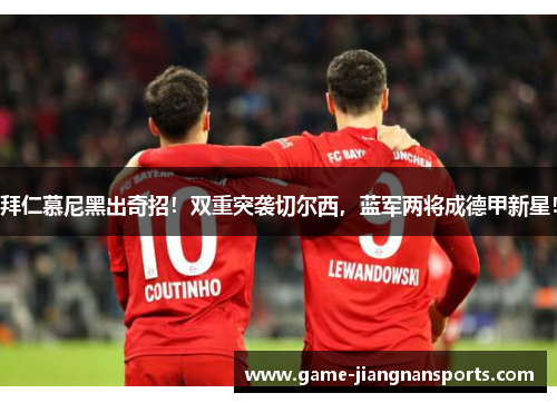拜仁慕尼黑出奇招！双重突袭切尔西，蓝军两将成德甲新星！