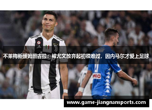不莱梅新援姆班古拉：被尤文放弃起初很难过，因内马尔才爱上足球