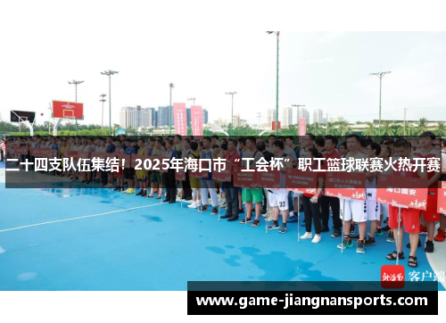 二十四支队伍集结！2025年海口市“工会杯”职工篮球联赛火热开赛