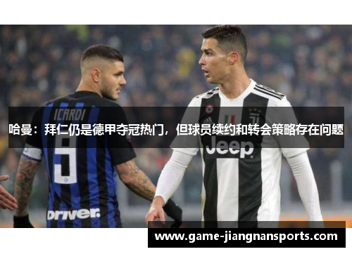 哈曼：拜仁仍是德甲夺冠热门，但球员续约和转会策略存在问题