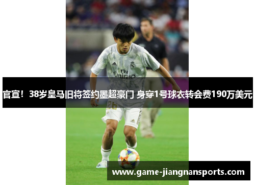 官宣！38岁皇马旧将签约墨超豪门 身穿1号球衣转会费190万美元
