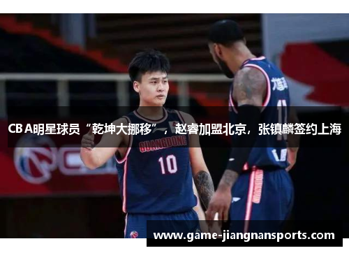 CBA明星球员“乾坤大挪移”，赵睿加盟北京，张镇麟签约上海